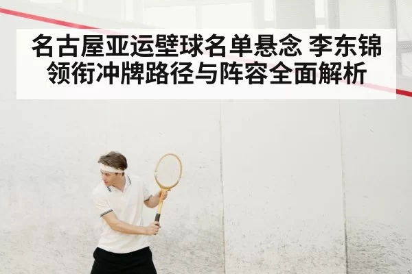 名古屋亚运壁球名单悬念 李东锦领衔冲牌路径与阵容全面解析