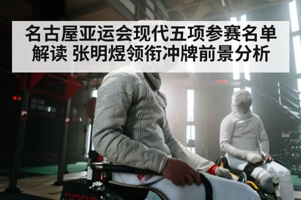 名古屋亚运会现代五项参赛名单解读 张明煜领衔冲牌前景分析